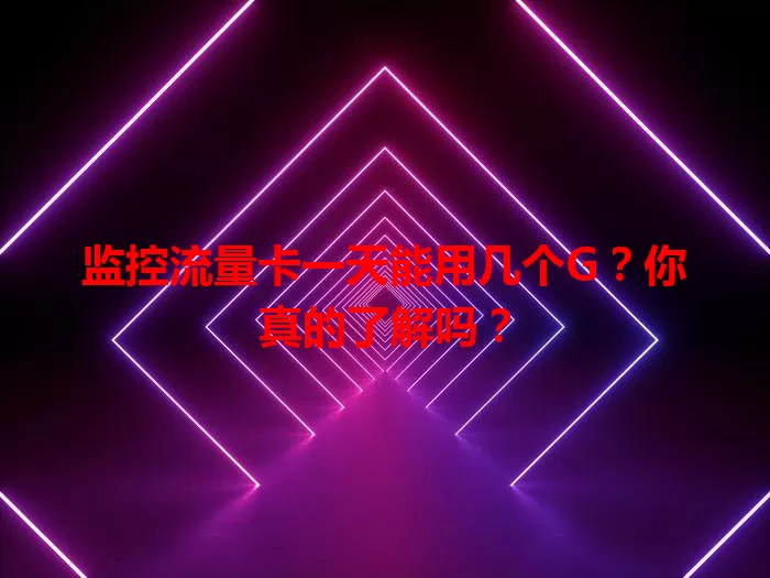 监控流量卡一天能用几个G？你真的了解吗？