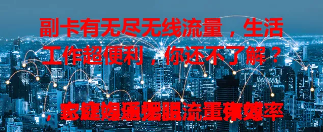 副卡有无尽无线流量，生活工作超便利，你还不了解？

它让娱乐摆脱流量束缚，家庭沟通无阻，工作效率提升，套餐性价比高，网络生活更自由高效，快关注选择这一超棒手机卡功能！