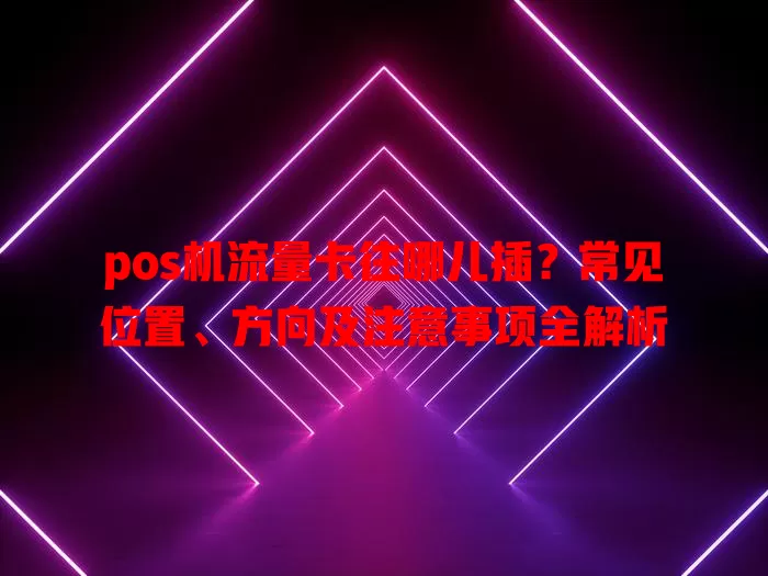 pos机流量卡往哪儿插？常见位置、方向及注意事项全解析