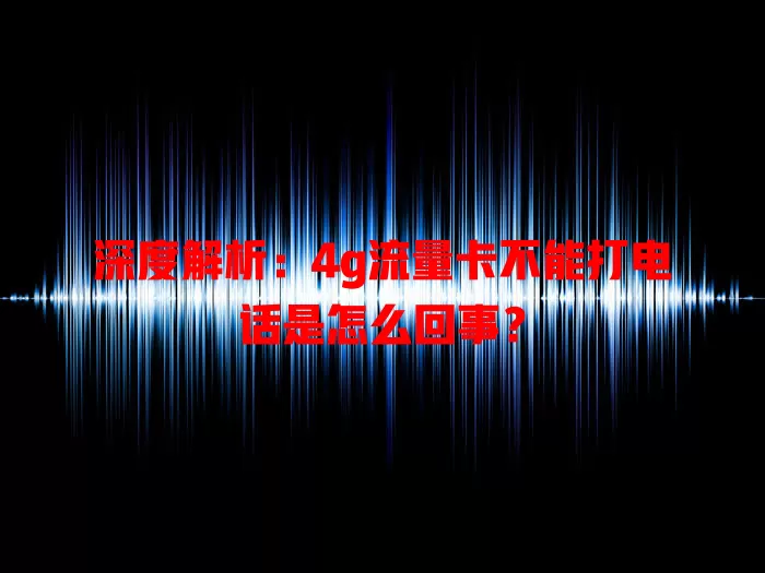 深度解析：4g流量卡不能打电话是怎么回事？