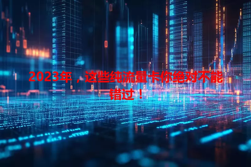 2023年，这些纯流量卡你绝对不能错过！