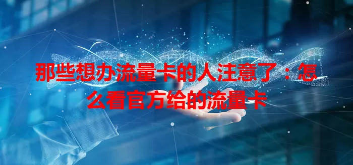 那些想办流量卡的人注意了：怎么看官方给的流量卡