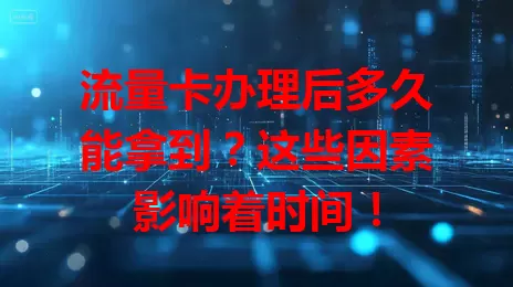 流量卡办理后多久能拿到？这些因素影响着时间！