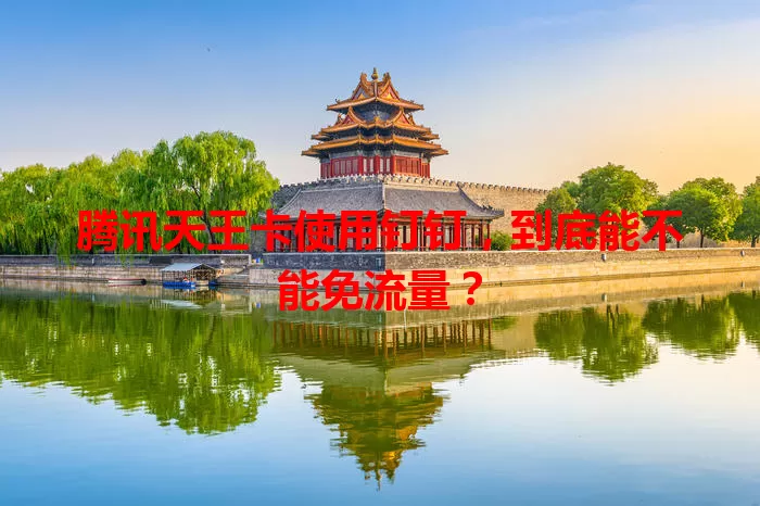 腾讯天王卡使用钉钉，到底能不能免流量？