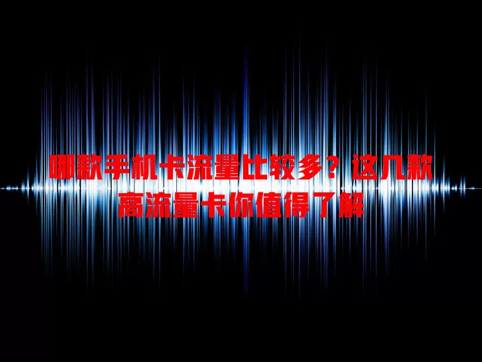 哪款手机卡流量比较多？这几款高流量卡你值得了解