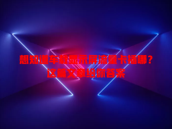 想知道车载显示屏流量卡插哪？这篇文章给你答案