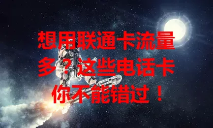 想用联通卡流量多？这些电话卡你不能错过！