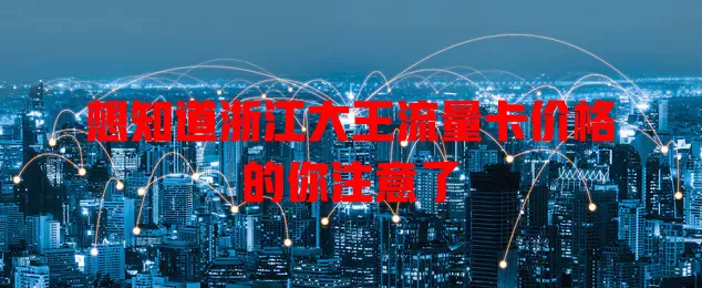 想知道浙江大王流量卡价格的你注意了