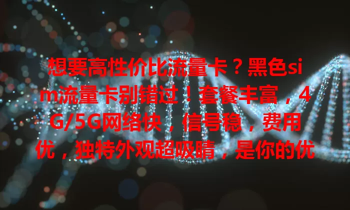 想要高性价比流量卡？黑色sim流量卡别错过！套餐丰富，4G/5G网络快，信号稳，费用优，独特外观超吸睛，是你的优质之选！