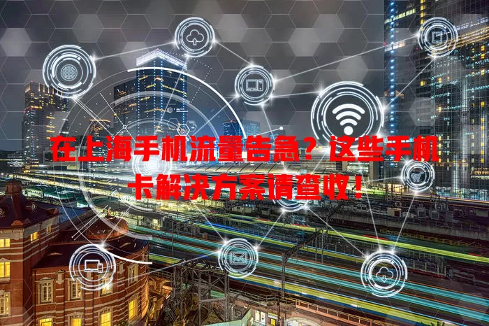 在上海手机流量告急？这些手机卡解决方案请查收！