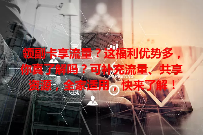 领副卡享流量？这福利优势多，你真了解吗？可补充流量、共享资源，全家适用，快来了解！