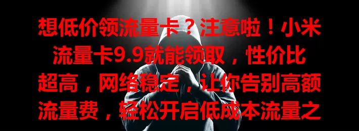 想低价领流量卡？注意啦！小米流量卡9.9就能领取，性价比超高，网络稳定，让你告别高额流量费，轻松开启低成本流量之旅！
