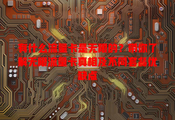 有什么流量卡是无限的？带你了解无限流量卡真相及不同套餐优缺点