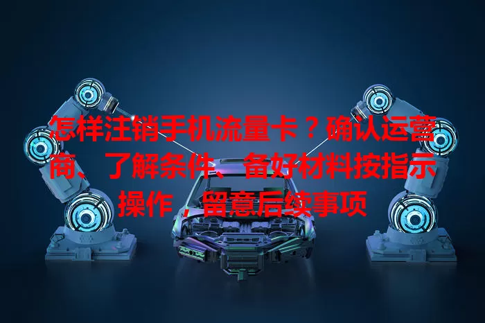 怎样注销手机流量卡？确认运营商、了解条件、备好材料按指示操作，留意后续事项