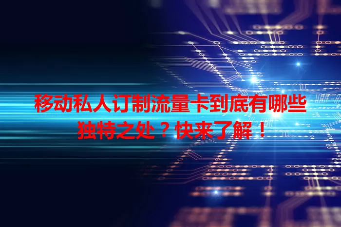 移动私人订制流量卡到底有哪些独特之处？快来了解！
