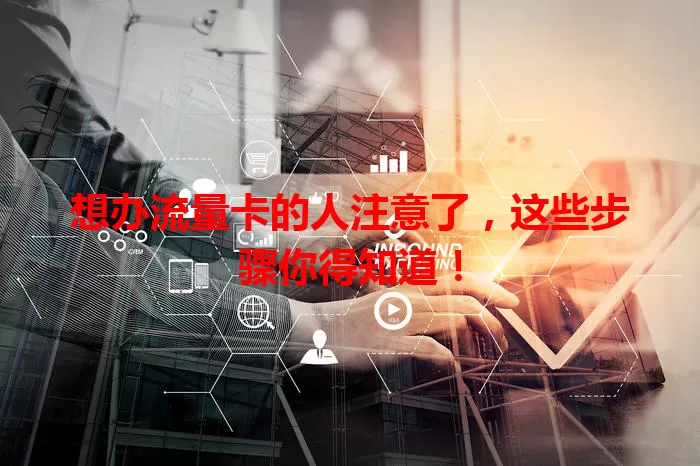 想办流量卡的人注意了，这些步骤你得知道！