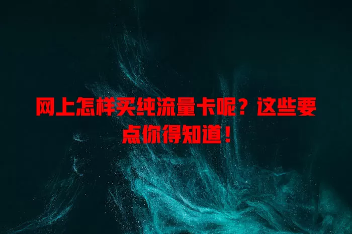 网上怎样买纯流量卡呢？这些要点你得知道！