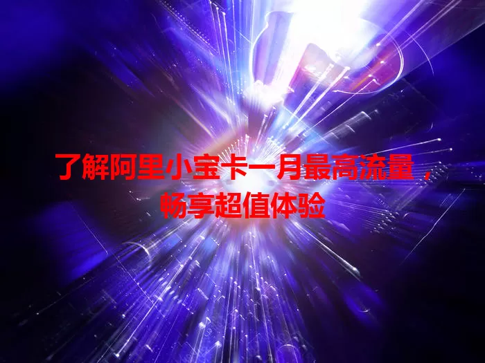 了解阿里小宝卡一月最高流量，畅享超值体验