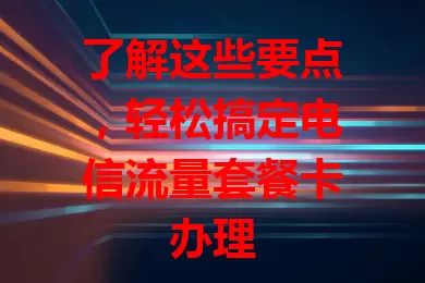 了解这些要点，轻松搞定电信流量套餐卡办理