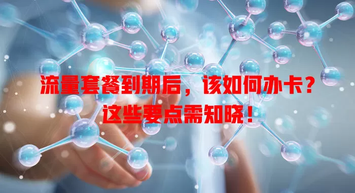 流量套餐到期后，该如何办卡？这些要点需知晓！