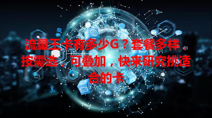 流量王卡有多少G？套餐多样，按需选，可叠加，快来研究挑适合的卡