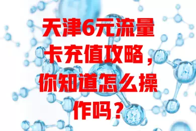 天津6元流量卡充值攻略，你知道怎么操作吗？
