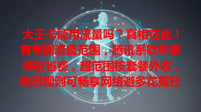 大王卡能用流量吗？真相在此！有专属流量范围，腾讯系软件享特权省费，超范围按套餐外收，熟悉规则可畅享网络避多花冤枉钱