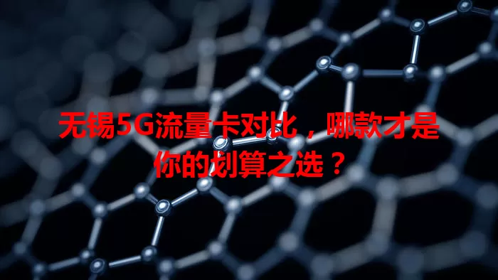 无锡5G流量卡对比，哪款才是你的划算之选？