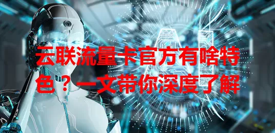 云联流量卡官方有啥特色？一文带你深度了解