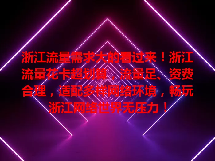 浙江流量需求大的看过来！浙江流量花卡超划算，流量足、资费合理，适配多样网络环境，畅玩浙江网络世界无压力！