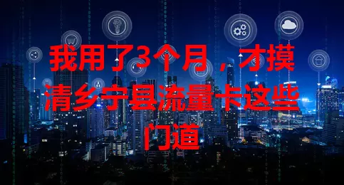 我用了3个月，才摸清乡宁县流量卡这些门道