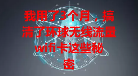 我用了3个月，搞清了环球无线流量wifi卡这些秘密