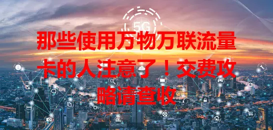 那些使用万物万联流量卡的人注意了！交费攻略请查收