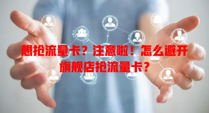 想抢流量卡？注意啦！怎么避开旗舰店抢流量卡？
