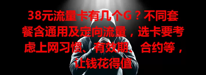 38元流量卡有几个G？不同套餐含通用及定向流量，选卡要考虑上网习惯、有效期、合约等，让钱花得值
