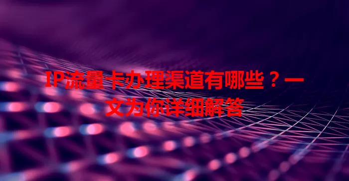 IP流量卡办理渠道有哪些？一文为你详细解答