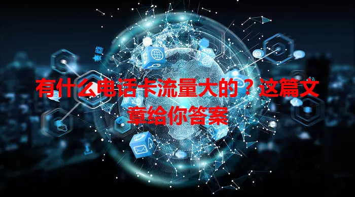有什么电话卡流量大的？这篇文章给你答案