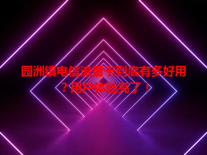 园洲镇电信流量卡到底有多好用？用户体验亮了！