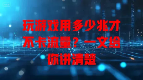 玩游戏用多少兆才不卡流量？一文给你讲清楚