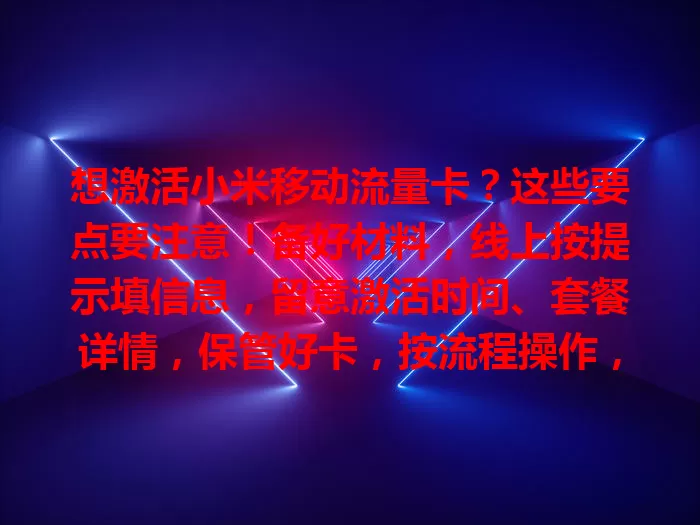 想激活小米移动流量卡？这些要点要注意！备好材料，线上按提示填信息，留意激活时间、套餐详情，保管好卡，按流程操作，畅享移动网络服务