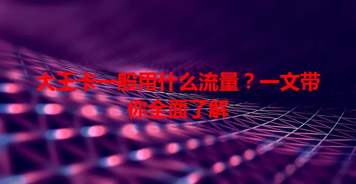 大王卡一般用什么流量？一文带你全面了解