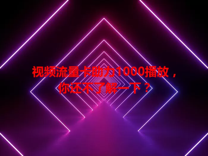 视频流量卡助力1000播放，你还不了解一下？