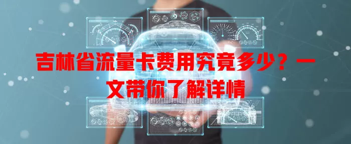 吉林省流量卡费用究竟多少？一文带你了解详情