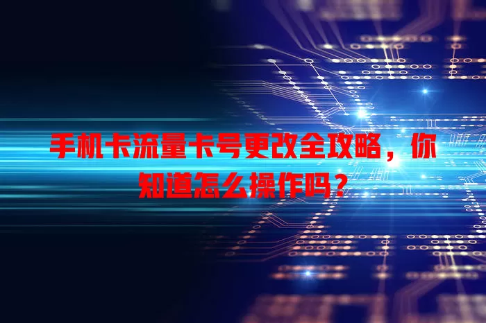 手机卡流量卡号更改全攻略，你知道怎么操作吗？