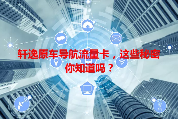 轩逸原车导航流量卡，这些秘密你知道吗？