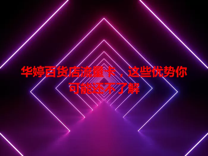 华婷百货店流量卡，这些优势你可能还不了解
