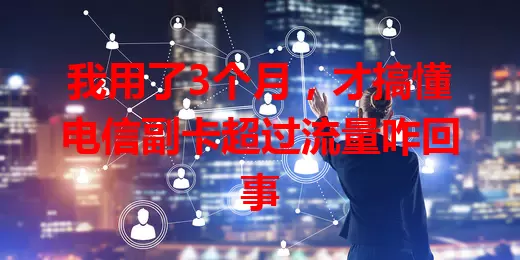 我用了3个月，才搞懂电信副卡超过流量咋回事