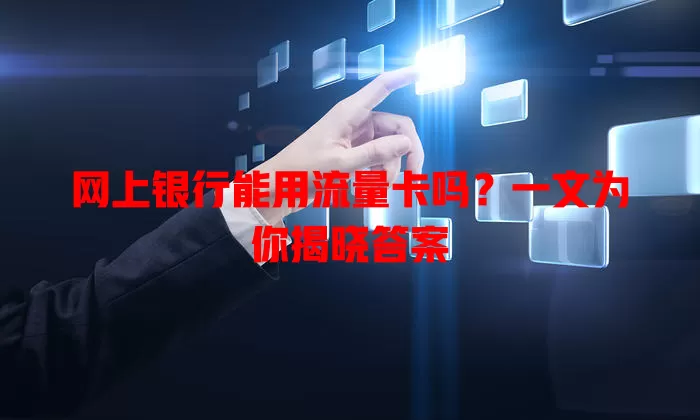 网上银行能用流量卡吗？一文为你揭晓答案