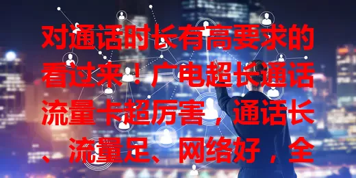 对通话时长有高要求的看过来！广电超长通话流量卡超厉害，通话长、流量足、网络好，全方位优质通信体验，还愁啥？