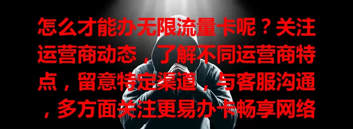 怎么才能办无限流量卡呢？关注运营商动态，了解不同运营商特点，留意特定渠道，与客服沟通，多方面关注更易办卡畅享网络